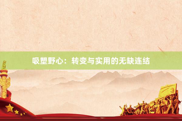 吸塑野心：转变与实用的无缺连结