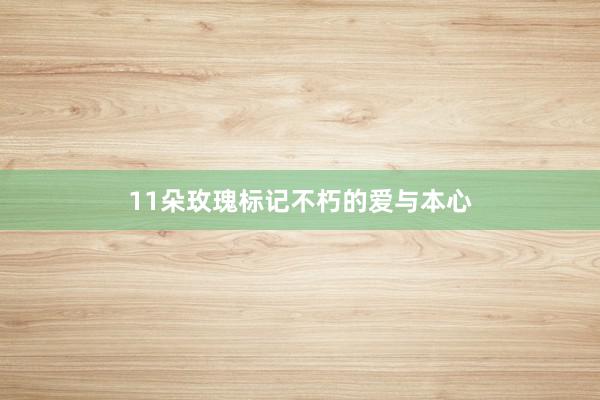 11朵玫瑰标记不朽的爱与本心