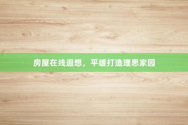 房屋在线遐想，平缓打造理思家园