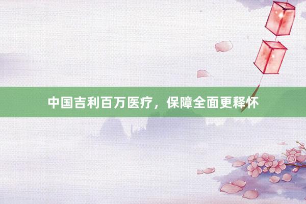 中国吉利百万医疗，保障全面更释怀