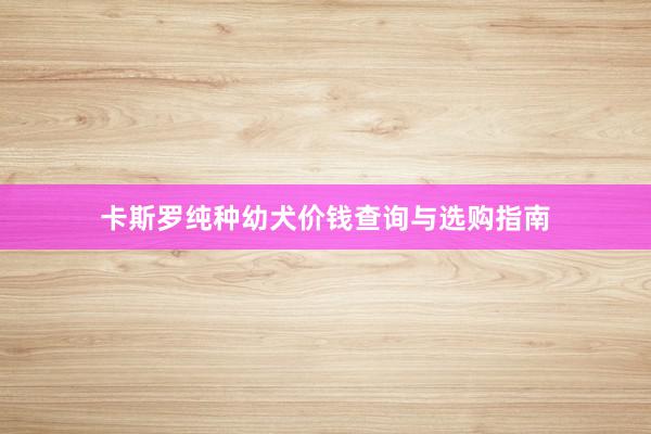 卡斯罗纯种幼犬价钱查询与选购指南