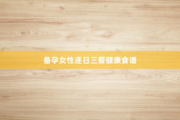 备孕女性逐日三餐健康食谱