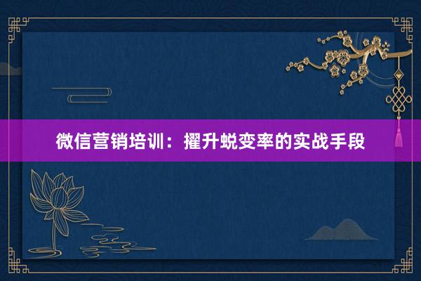 微信营销培训：擢升蜕变率的实战手段