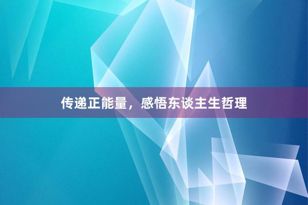 传递正能量，感悟东谈主生哲理